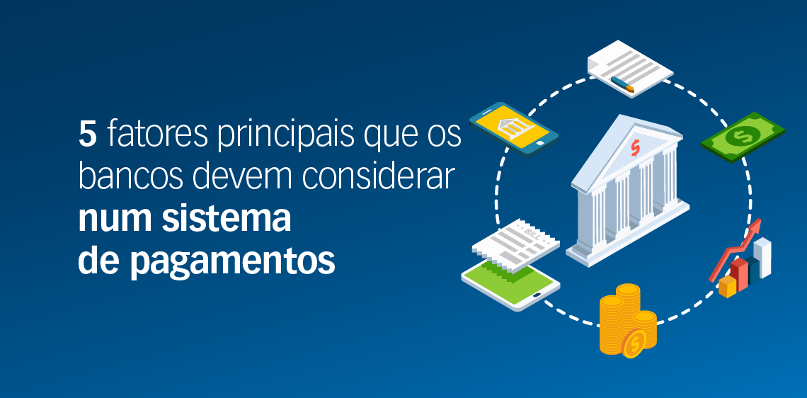 5 fatores principais que os bancos devem considerar num sistema de pagamentos