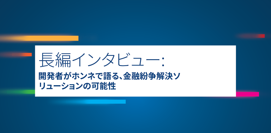 長編インタビュー:開発者がホンネで語る、金融紛争解決ソリューションの可能性