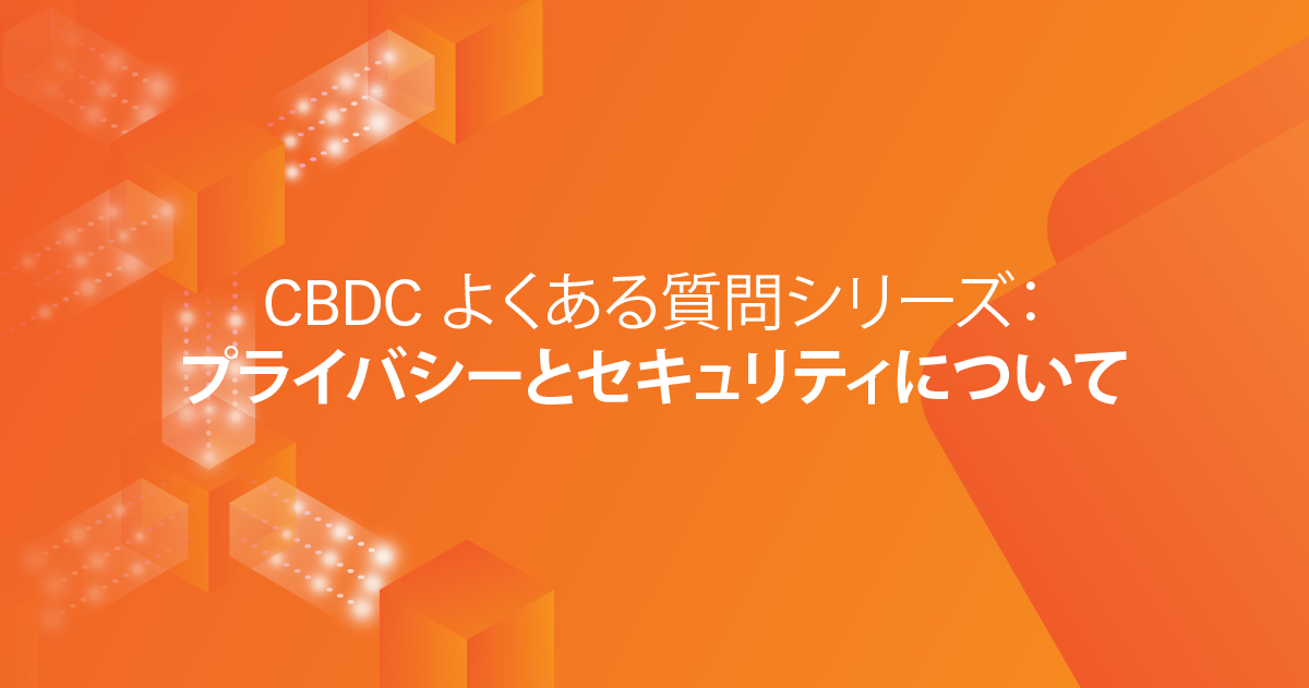CBDC よくある質問シリーズ：プライバシーとセキュリティについて
