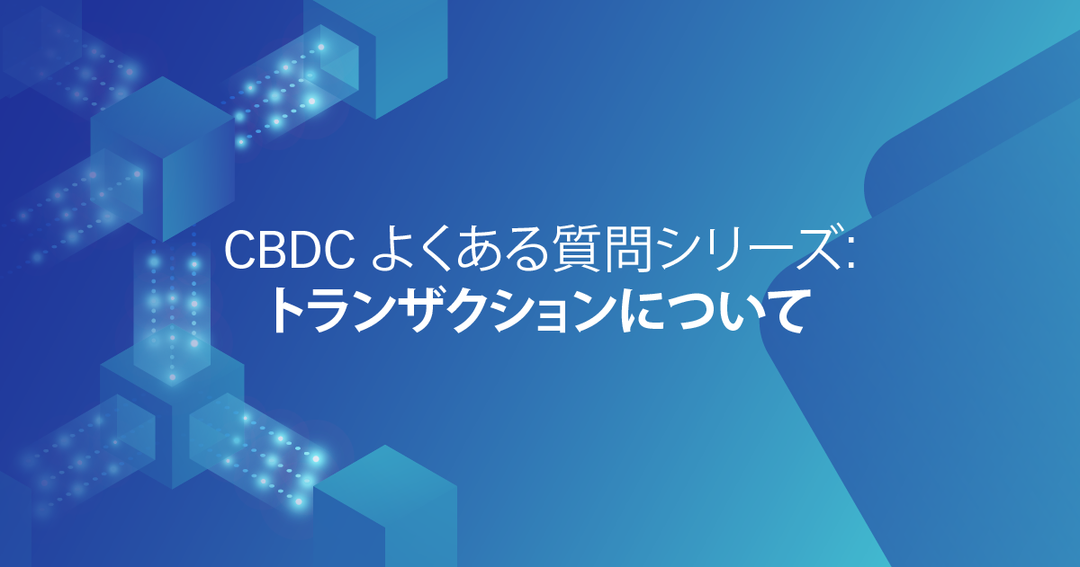 CBDC よくある質問シリーズ: トランザクションについて