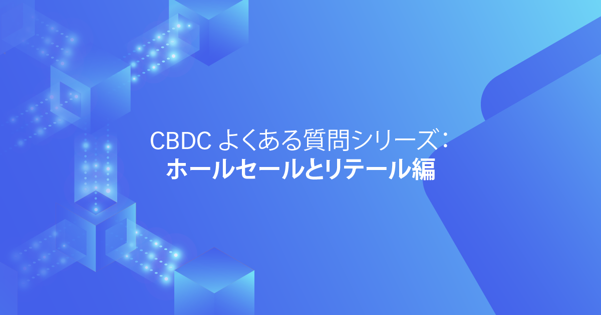 CBDC よくある質問シリーズ：ホールセールとリテール編