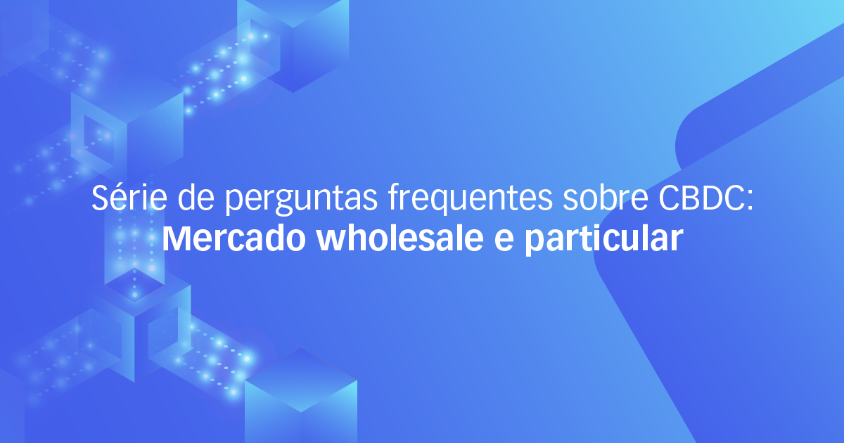 Série de perguntas frequentes sobre CBDC: Mercado wholesale e particular