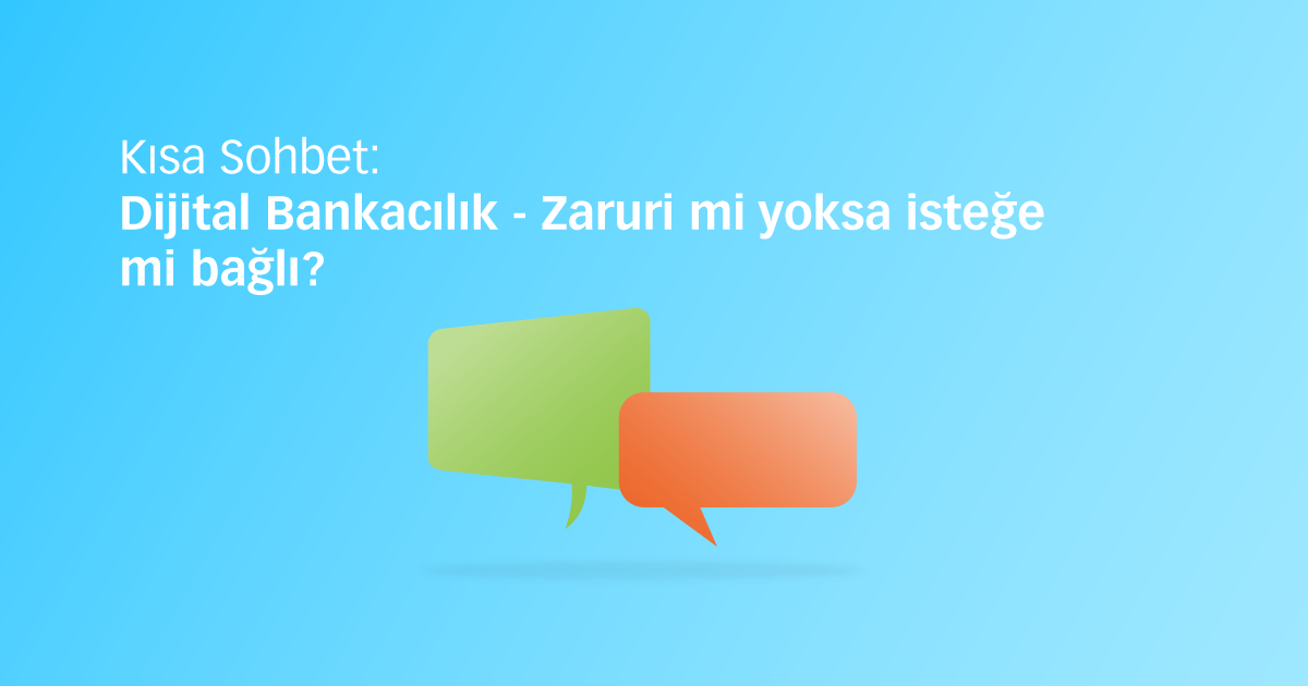Kısa Sohbet: Dijital Bankacılık - Zaruri mi yoksa isteğe mi bağlı?