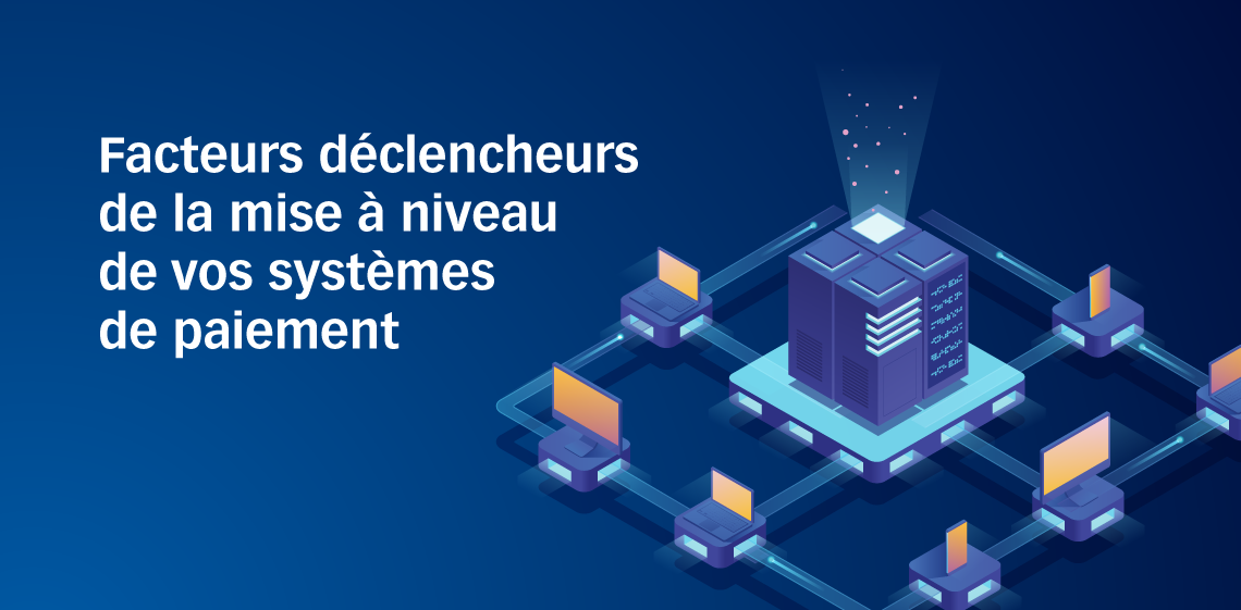 Facteurs déclencheurs de la mise à niveau de vos systèmes de paiement